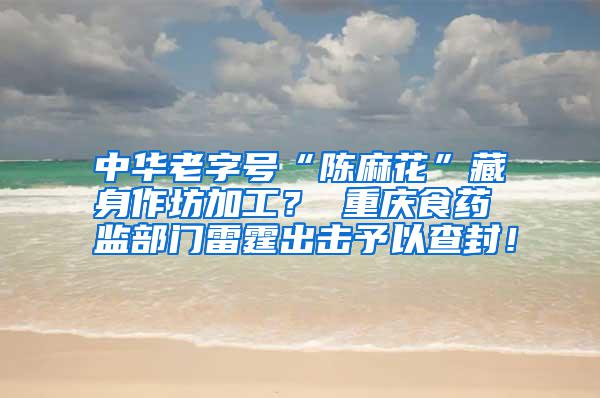 中華老字號“陳麻花”藏身作坊加工？ 重慶食藥監(jiān)部門雷霆出擊予以查封！