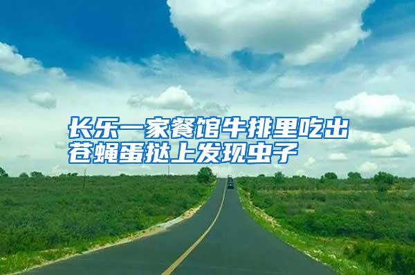長樂一家餐館牛排里吃出蒼蠅蛋撻上發(fā)現(xiàn)蟲子