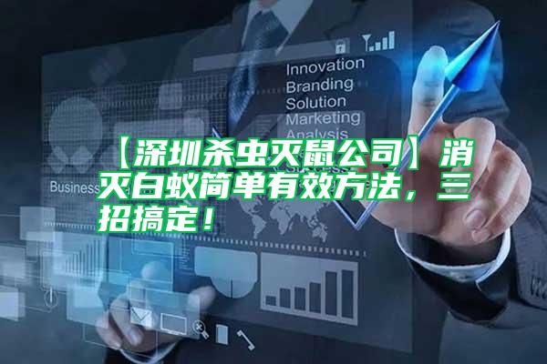【深圳殺蟲(chóng)滅鼠公司】消滅白蟻簡(jiǎn)單有效方法，三招搞定！