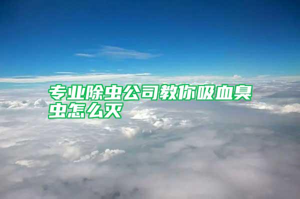 專業除蟲公司教你吸血臭蟲怎么滅
