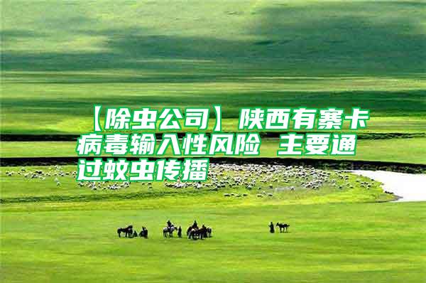 【除蟲公司】陜西有寨卡病毒輸入性風(fēng)險(xiǎn) 主要通過蚊蟲傳播