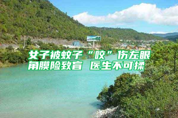 女子被蚊子“咬”傷左眼角膜險致盲 醫生不可揉