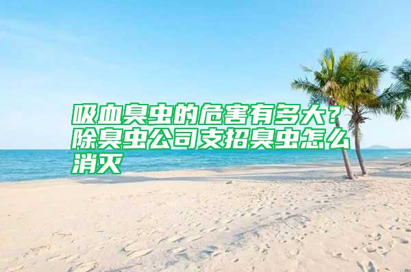 吸血臭蟲的危害有多大？除臭蟲公司支招臭蟲怎么消滅