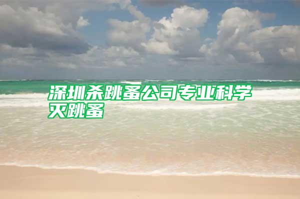 深圳殺跳蚤公司專業(yè)科學滅跳蚤