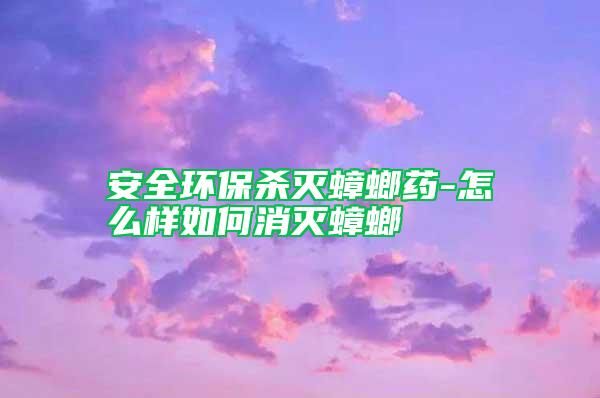 安全環保殺滅蟑螂藥-怎么樣如何消滅蟑螂