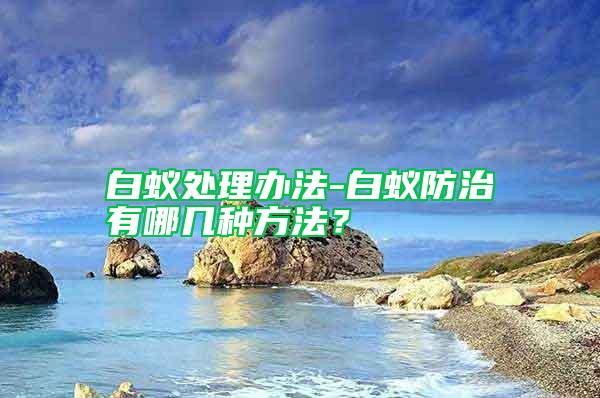 白蟻處理辦法-白蟻防治有哪幾種方法？