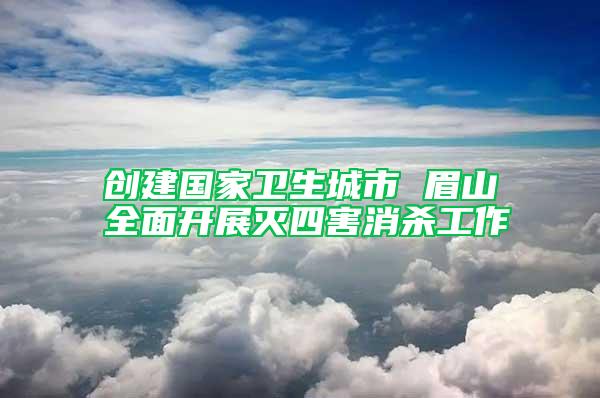 創(chuàng)建國(guó)家衛(wèi)生城市 眉山全面開展滅四害消殺工作