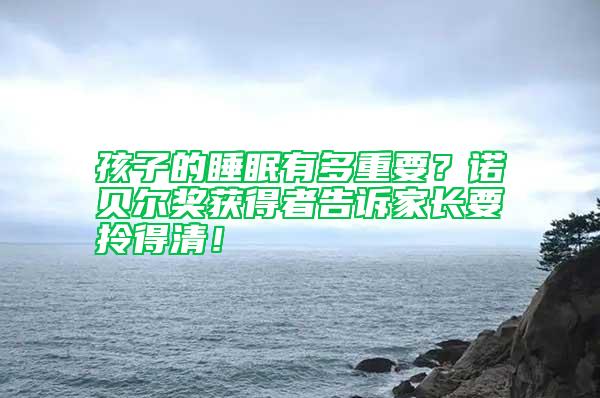 孩子的睡眠有多重要？諾貝爾獎獲得者告訴家長要拎得清！