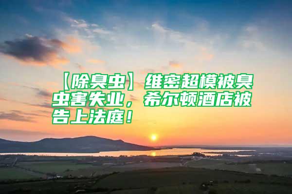【除臭蟲】維密超模被臭蟲害失業，希爾頓酒店被告上法庭！