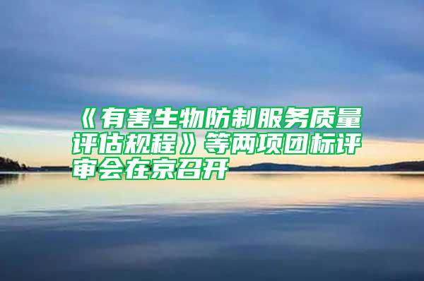 《有害生物防制服務(wù)質(zhì)量評估規(guī)程》等兩項團(tuán)標(biāo)評審會在京召開