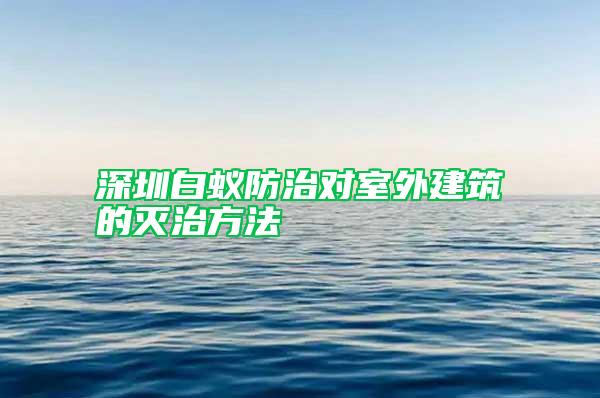深圳白蟻防治對室外建筑的滅治方法
