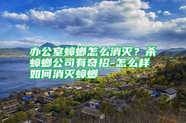 辦公室蟑螂怎么消滅？殺蟑螂公司有奇招-怎么樣如何消滅蟑螂