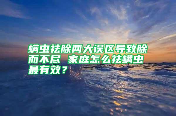 螨蟲祛除兩大誤區(qū)導(dǎo)致除而不盡 家庭怎么祛螨蟲最有效？