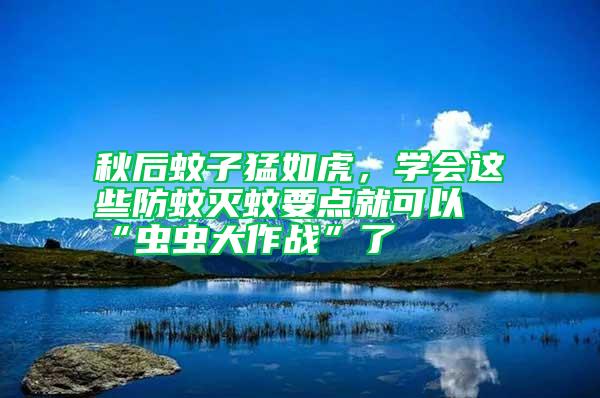 秋后蚊子猛如虎，學(xué)會(huì)這些防蚊滅蚊要點(diǎn)就可以“蟲蟲大作戰(zhàn)”了