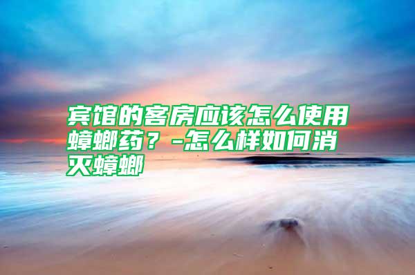 賓館的客房應該怎么使用蟑螂藥？-怎么樣如何消滅蟑螂