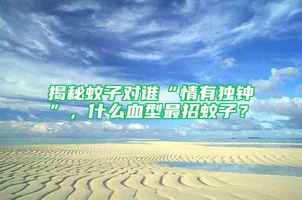 揭秘蚊子對誰“情有獨鐘”，什么血型最招蚊子？