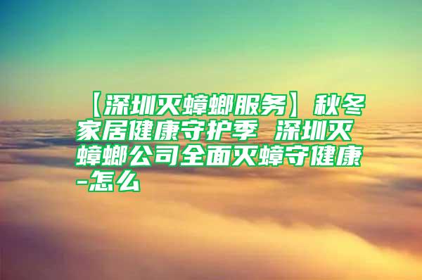 【深圳滅蟑螂服務】秋冬家居健康守護季 深圳滅蟑螂公司全面滅蟑守健康-怎么