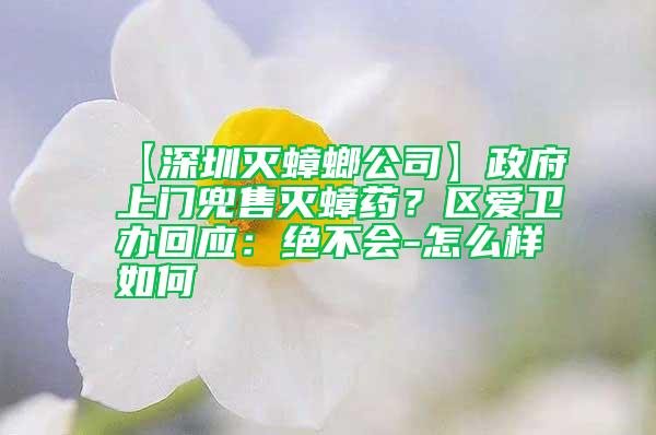 【深圳滅蟑螂公司】政府上門兜售滅蟑藥？區愛衛辦回應：絕不會-怎么樣如何