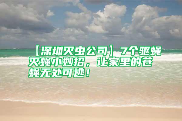 【深圳滅蟲公司】7個驅(qū)蠅滅蠅小妙招，讓家里的蒼蠅無處可逃！