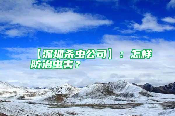【深圳殺蟲公司】：怎樣防治蟲害？
