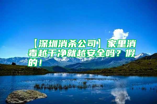 【深圳消殺公司】家里消毒越干凈就越安全嗎？假的！
