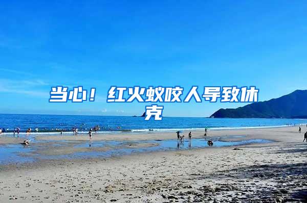 當(dāng)心！紅火蟻咬人導(dǎo)致休克