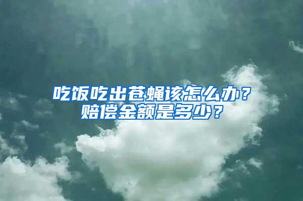 吃飯吃出蒼蠅該怎么辦？賠償金額是多少？