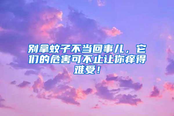別拿蚊子不當回事兒，它們的危害可不止讓你癢得難受！