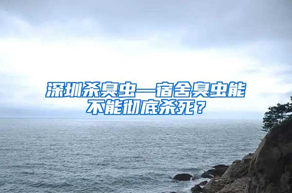 深圳殺臭蟲—宿舍臭蟲能不能徹底殺死？
