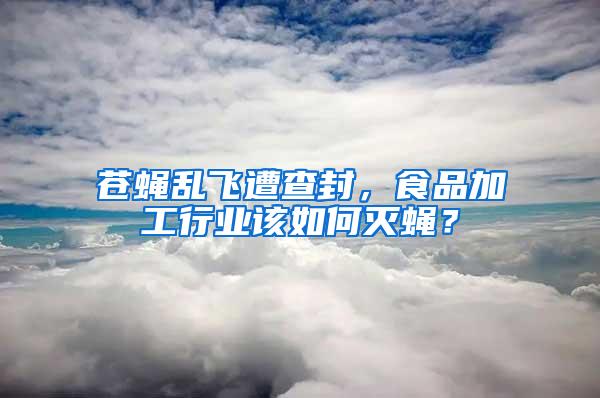 蒼蠅亂飛遭查封，食品加工行業該如何滅蠅？