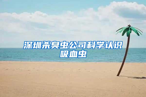 深圳殺臭蟲(chóng)公司科學(xué)認(rèn)識(shí)吸血蟲(chóng)