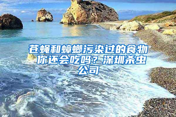蒼蠅和蟑螂污染過的食物 你還會吃嗎？深圳殺蟲公司