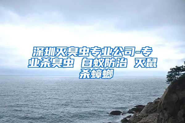 深圳滅臭蟲專業公司-專業殺臭蟲 白蟻防治 滅鼠 殺蟑螂