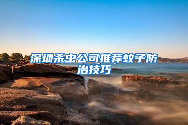 深圳殺蟲公司推薦蚊子防治技巧