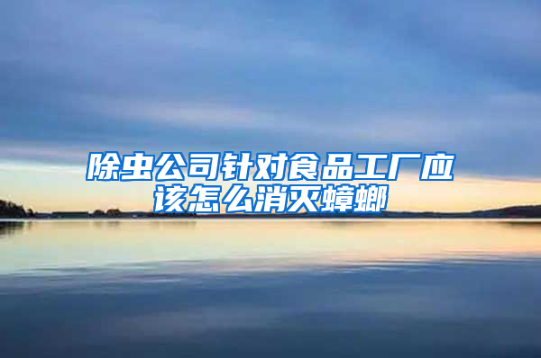除蟲公司針對食品工廠應該怎么消滅蟑螂
