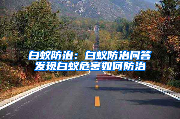 白蟻防治：白蟻防治問答發(fā)現(xiàn)白蟻危害如何防治