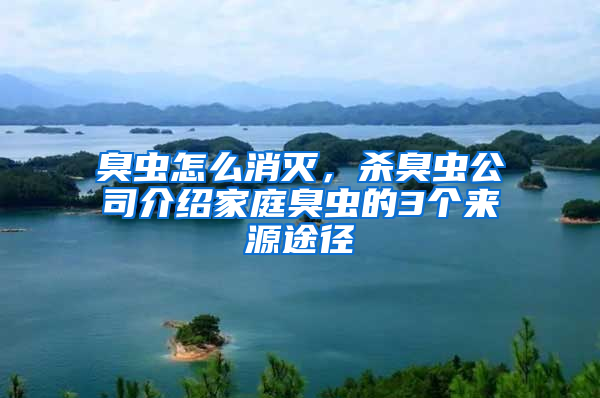 臭蟲怎么消滅，殺臭蟲公司介紹家庭臭蟲的3個(gè)來(lái)源途徑
