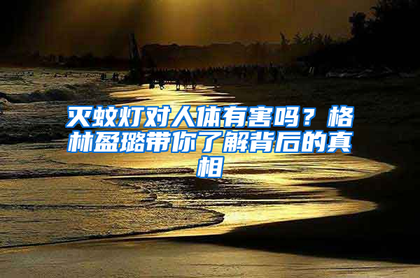 滅蚊燈對人體有害嗎？格林盈璐帶你了解背后的真相