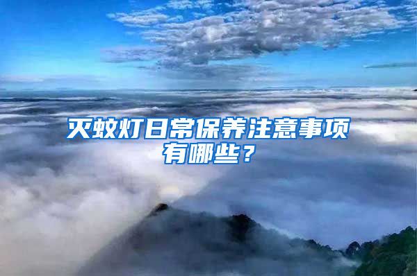滅蚊燈日常保養(yǎng)注意事項有哪些？